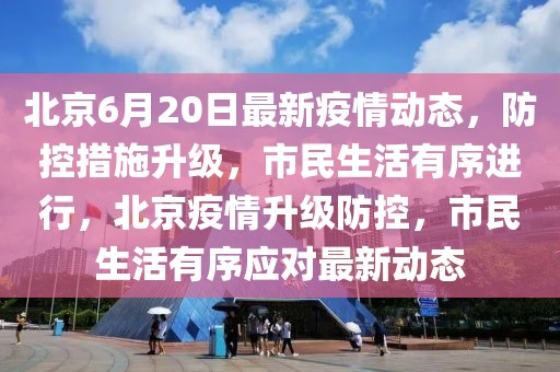 北京6月20日最新疫情动态，防控措施升级，市民生活有序进行，北京疫情升级防控，市民生活有序应对最新动态