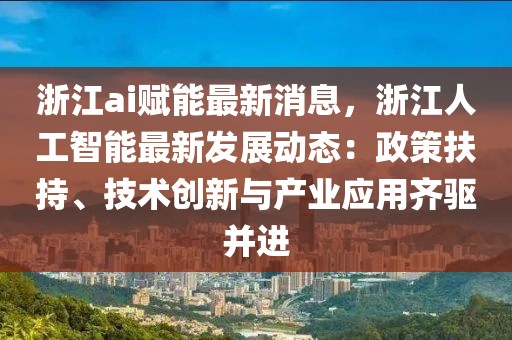 浙江ai赋能最新消息，浙江人工智能最新发展动态：政策扶持、技术创新与产业应用齐驱并进