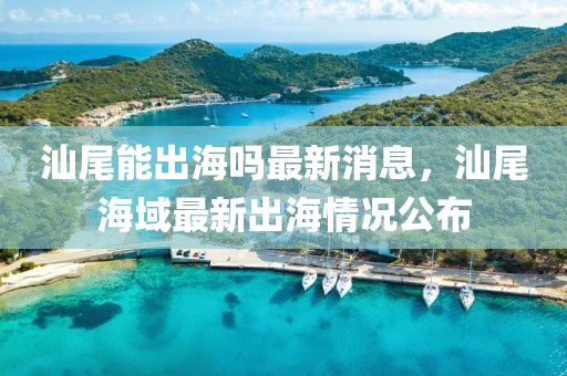 汕尾能出海吗最新消息，汕尾海域最新出海情况公布