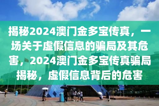 揭秘2024澳门金多宝传真，一场关于虚假信息的骗局及其危害，2024澳门金多宝传真骗局揭秘，虚假信息背后的危害