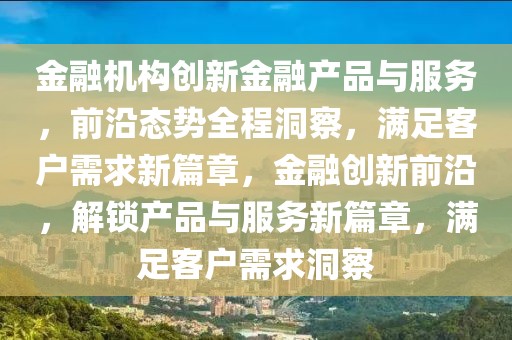 金融机构创新金融产品与服务，前沿态势全程洞察，满足客户需求新篇章，金融创新前沿，解锁产品与服务新篇章，满足客户需求洞察