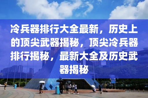 冷兵器排行大全最新，历史上的顶尖武器揭秘，顶尖冷兵器排行揭秘，最新大全及历史武器揭秘