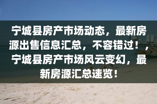 宁城县房产市场动态，最新房源出售信息汇总，不容错过！，宁城县房产市场风云变幻，最新房源汇总速览！