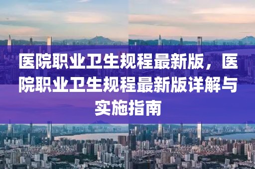 医院职业卫生规程最新版，医院职业卫生规程最新版详解与实施指南