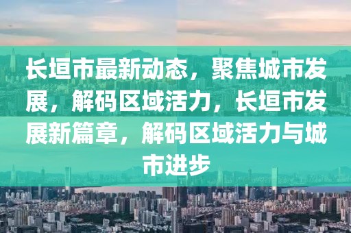 长垣市最新动态，聚焦城市发展，解码区域活力，长垣市发展新篇章，解码区域活力与城市进步