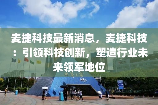 麦捷科技最新消息，麦捷科技：引领科技创新，塑造行业未来领军地位