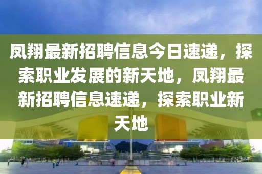 凤翔最新招聘信息今日速递，探索职业发展的新天地，凤翔最新招聘信息速递，探索职业新天地