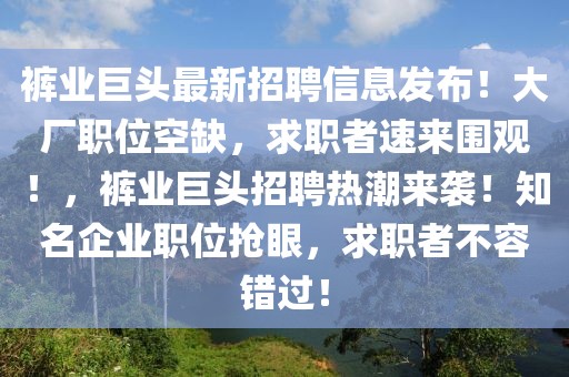 裤业巨头最新招聘信息发布！大厂职位空缺，求职者速来围观！，裤业巨头招聘热潮来袭！知名企业职位抢眼，求职者不容错过！