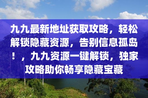 九九最新地址获取攻略，轻松解锁隐藏资源，告别信息孤岛！，九九资源一键解锁，独家攻略助你畅享隐藏宝藏