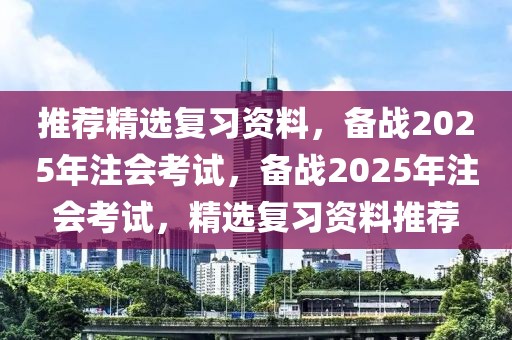 推荐精选复习资料，备战2025年注会考试，备战2025年注会考试，精选复习资料推荐