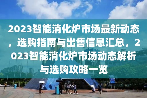 2023智能消化炉市场最新动态，选购指南与出售信息汇总，2023智能消化炉市场动态解析与选购攻略一览