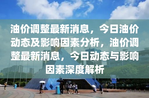 油价调整最新消息，今日油价动态及影响因素分析，油价调整最新消息，今日动态与影响因素深度解析