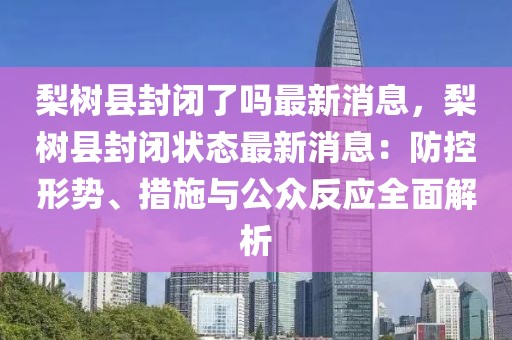 梨树县封闭了吗最新消息，梨树县封闭状态最新消息：防控形势、措施与公众反应全面解析