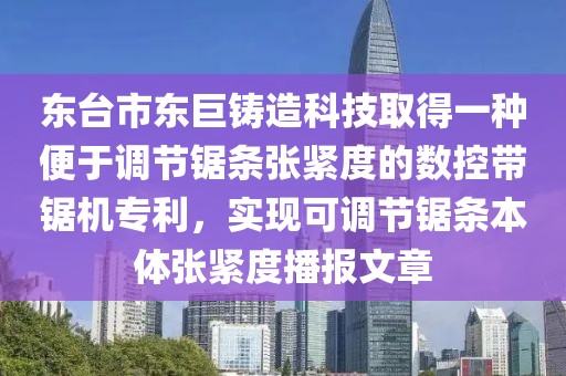 东台市东巨铸造科技取得一种便于调节锯条张紧度的数控带锯机专利，实现可调节锯条本体张紧度播报文章