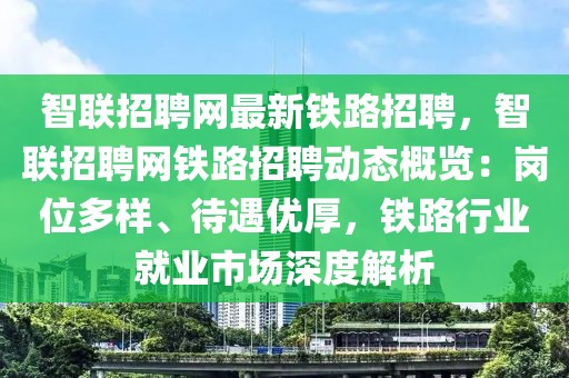 智联招聘网最新铁路招聘，智联招聘网铁路招聘动态概览：岗位多样、待遇优厚，铁路行业就业市场深度解析