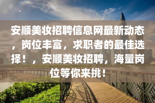 安顺美妆招聘信息网最新动态，岗位丰富，求职者的最佳选择！，安顺美妆招聘，海量岗位等你来挑！