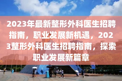 2023年最新整形外科医生招聘指南，职业发展新机遇，2023整形外科医生招聘指南，探索职业发展新篇章