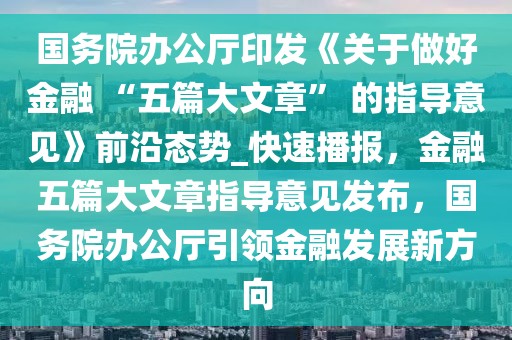 国务院办公厅印发《关于做好金融 “五篇大文章” 的指导意见》前沿态势_快速播报，金融五篇大文章指导意见发布，国务院办公厅引领金融发展新方向