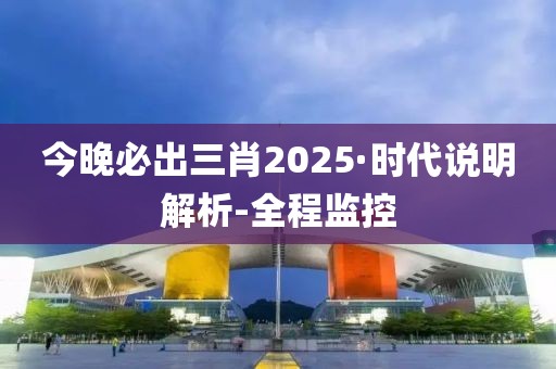 今晚必出三肖2025·时代说明解析-全程监控