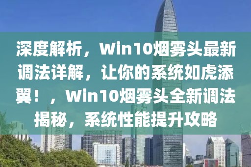 深度解析，Win10烟雾头最新调法详解，让你的系统如虎添翼！，Win10烟雾头全新调法揭秘，系统性能提升攻略