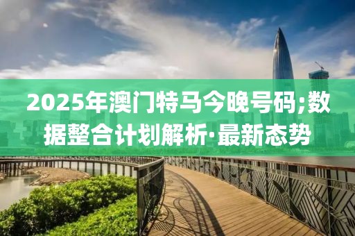 2025年澳门特马今晚号码;数据整合计划解析·最新态势