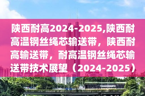 陕西耐高2024-2025,陕西耐高温钢丝绳芯输送带，陕西耐高输送带，耐高温钢丝绳芯输送带技术展望（2024-2025）