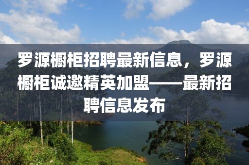 罗源橱柜招聘最新信息，罗源橱柜诚邀精英加盟——最新招聘信息发布