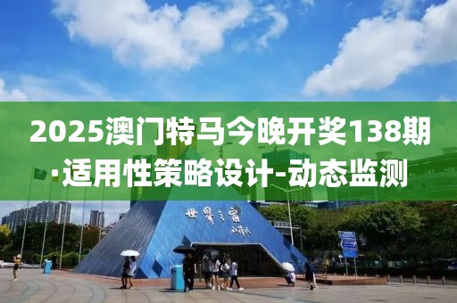 2025澳门特马今晚开奖138期·适用性策略设计-动态监测