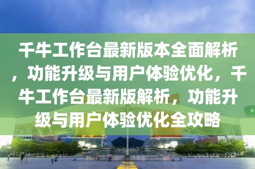 千牛工作台最新版本全面解析，功能升级与用户体验优化，千牛工作台最新版解析，功能升级与用户体验优化全攻略