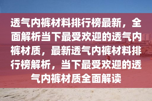 透气内裤材料排行榜最新，全面解析当下最受欢迎的透气内裤材质，最新透气内裤材料排行榜解析，当下最受欢迎的透气内裤材质全面解读