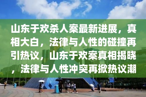 山东于欢杀人案最新进展，真相大白，法律与人性的碰撞再引热议，山东于欢案真相揭晓，法律与人性冲突再掀热议潮