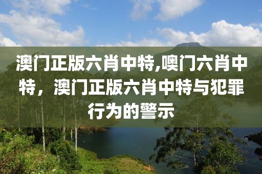 澳门正版六肖中特,噢门六肖中特，澳门正版六肖中特与犯罪行为的警示