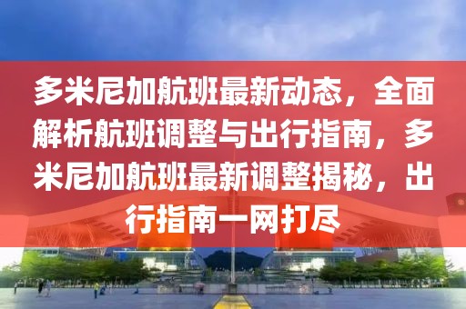 多米尼加航班最新动态，全面解析航班调整与出行指南，多米尼加航班最新调整揭秘，出行指南一网打尽