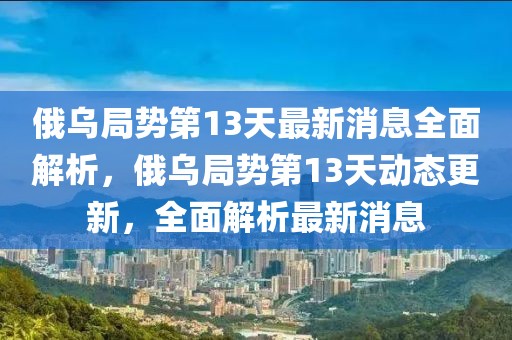 俄乌局势第13天最新消息全面解析，俄乌局势第13天动态更新，全面解析最新消息