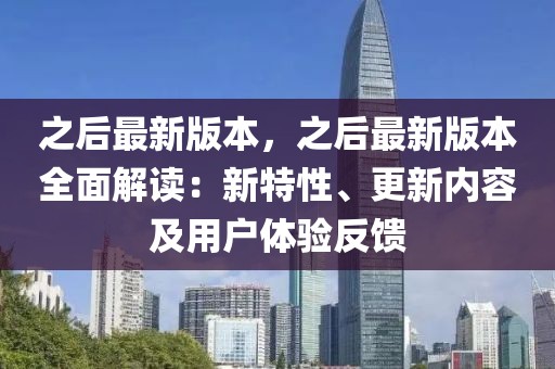 之后最新版本，之后最新版本全面解读：新特性、更新内容及用户体验反馈