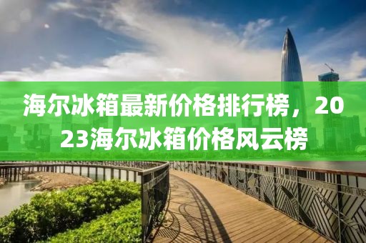 海尔冰箱最新价格排行榜，2023海尔冰箱价格风云榜