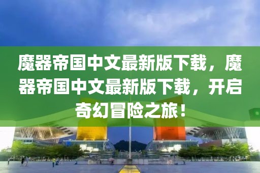 魔器帝国中文最新版下载，魔器帝国中文最新版下载，开启奇幻冒险之旅！