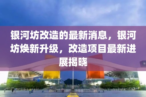 银河坊改造的最新消息，银河坊焕新升级，改造项目最新进展揭晓