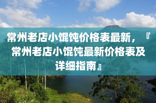 常州老店小馄饨价格表最新，『常州老店小馄饨最新价格表及详细指南』