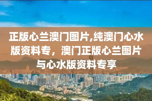 正版心兰澳门图片,纯澳门心水版资料专，澳门正版心兰图片与心水版资料专享