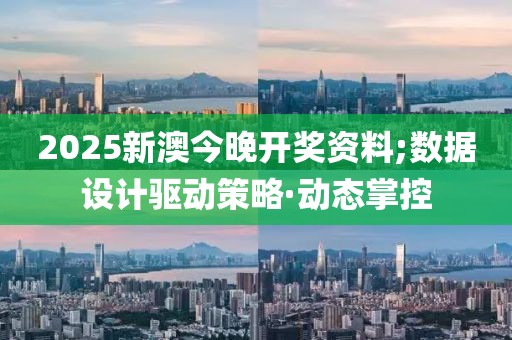 2025新澳今晚开奖资料;数据设计驱动策略·动态掌控