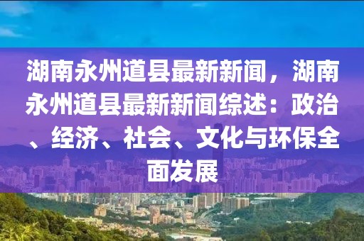 湖南永州道县最新新闻，湖南永州道县最新新闻综述：政治、经济、社会、文化与环保全面发展