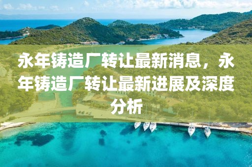 永年铸造厂转让最新消息，永年铸造厂转让最新进展及深度分析