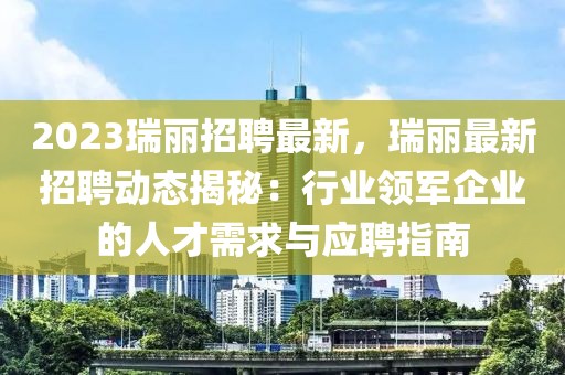 2023瑞丽招聘最新，瑞丽最新招聘动态揭秘：行业领军企业的人才需求与应聘指南