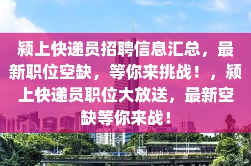 颍上快递员招聘信息汇总，最新职位空缺，等你来挑战！，颍上快递员职位大放送，最新空缺等你来战！