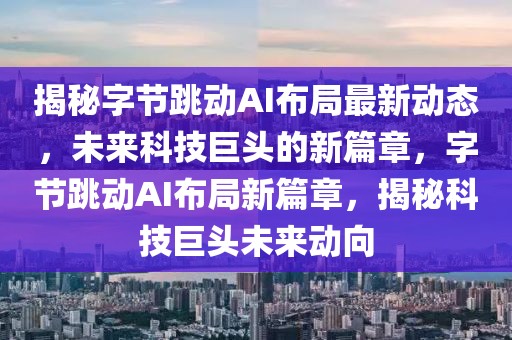 揭秘字节跳动AI布局最新动态，未来科技巨头的新篇章，字节跳动AI布局新篇章，揭秘科技巨头未来动向