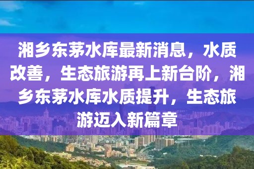 湘乡东茅水库最新消息，水质改善，生态旅游再上新台阶，湘乡东茅水库水质提升，生态旅游迈入新篇章