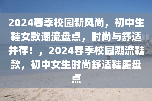 2024春季校园新风尚，初中生鞋女款潮流盘点，时尚与舒适并存！，2024春季校园潮流鞋款，初中女生时尚舒适鞋履盘点