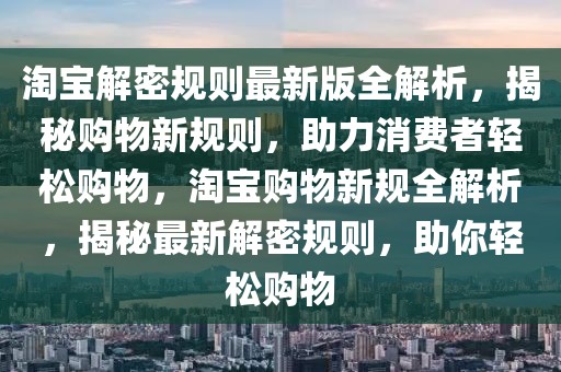 淘宝解密规则最新版全解析，揭秘购物新规则，助力消费者轻松购物，淘宝购物新规全解析，揭秘最新解密规则，助你轻松购物