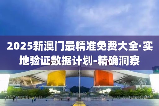 2025新澳门最精准免费大全·实地验证数据计划-精确洞察